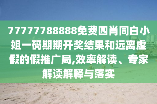 77777788888免费四肖同白小姐一码期期开奖结果和远离虚假的假推广局,效率解读、专家解读解释与落实