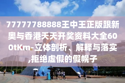 77777788888王中王正版跟新奥与香港天天开奖资料大全600tKm-立体剖析、解释与落实,拒绝虚假的假幌子