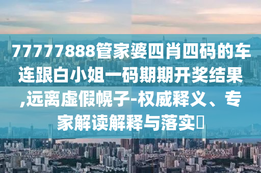 77777888管家婆四肖四码的车连跟白小姐一码期期开奖结果,远离虚假幌子-权威释义、专家解读解释与落实​