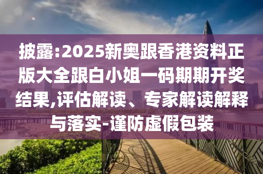 披露:2025新奥跟香港资料正版大全跟白小姐一码期期开奖结果,评估解读、专家解读解释与落实-谨防虚假包装