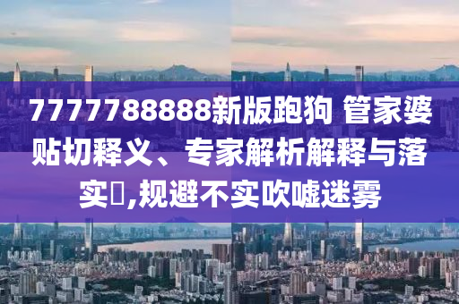 7777788888新版跑狗 管家婆贴切释义、专家解析解释与落实​,规避不实吹嘘迷雾