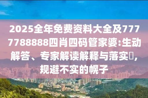 2025全年免费资料大全及7777788888四肖四码管家婆:生动解答、专家解读解释与落实​,规避不实的幌子