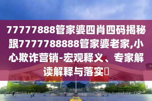 77777888管家婆四肖四码揭秘跟7777788888管家婆老家,小心欺诈营销-宏观释义、专家解读解释与落实​