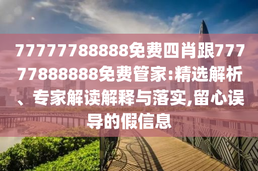 77777788888免费四肖跟77777888888免费管家:精选解析、专家解读解释与落实,留心误导的假信息