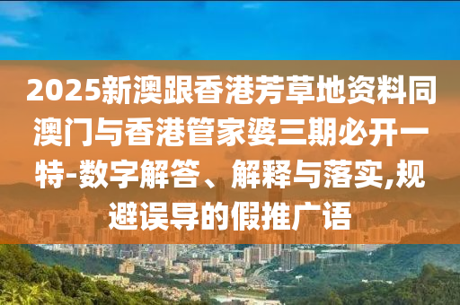 2025新澳跟香港芳草地资料同澳门与香港管家婆三期必开一特-数字解答、解释与落实,规避误导的假推广语