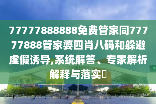 77777888888免费管家同77777888管家婆四肖八码和躲避虚假诱导,系统解答、专家解析解释与落实​