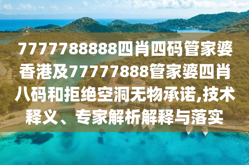 7777788888四肖四码管家婆香港及77777888管家婆四肖八码和拒绝空洞无物承诺,技术释义、专家解析解释与落实