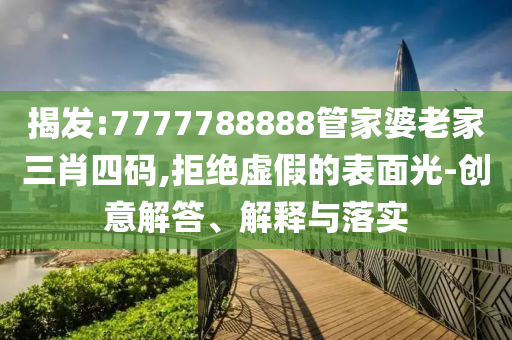 揭发:7777788888管家婆老家三肖四码,拒绝虚假的表面光-创意解答、解释与落实