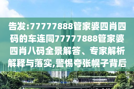 告发:77777888管家婆四肖四码的车连同77777888管家婆四肖八码全景解答、专家解析解释与落实,警惕夸张幌子背后