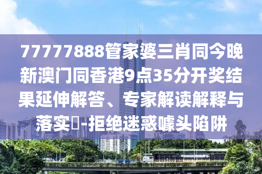 77777888管家婆三肖同今晚新澳门同香港9点35分开奖结果延伸解答、专家解读解释与落实​-拒绝迷惑噱头陷阱