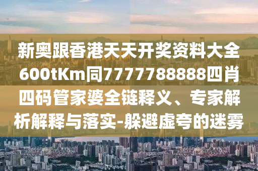 新奥跟香港天天开奖资料大全600tKm同7777788888四肖四码管家婆全链释义、专家解析解释与落实-躲避虚夸的迷雾