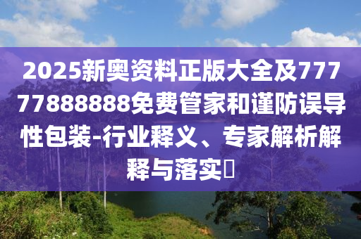 2025新奥资料正版大全及77777888888免费管家和谨防误导性包装-行业释义、专家解析解释与落实​