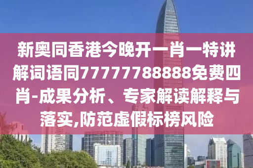 新奥同香港今晚开一肖一特讲解词语同77777788888免费四肖-成果分析、专家解读解释与落实,防范虚假标榜风险