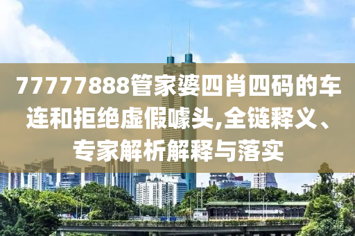 77777888管家婆四肖四码的车连和拒绝虚假噱头,全链释义、专家解析解释与落实