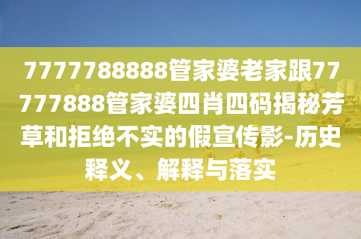 7777788888管家婆老家跟77777888管家婆四肖四码揭秘芳草和拒绝不实的假宣传影-历史释义、解释与落实